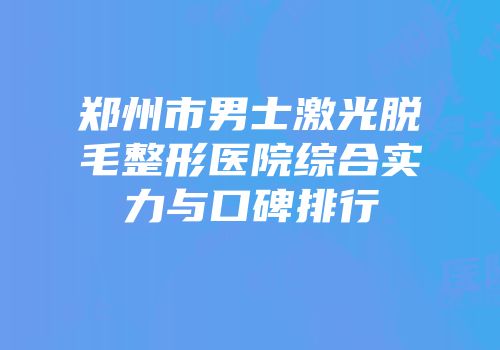 郑州市男士激光脱毛整形医院综合实力与口碑排行