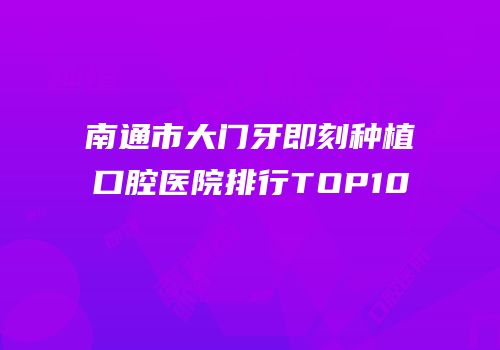 南通市大门牙即刻种植口腔医院排行TOP10