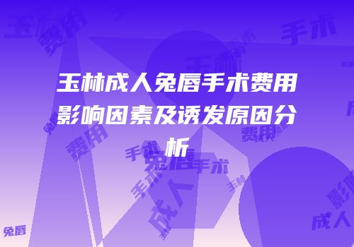 玉林成人兔唇手术费用影响因素及诱发原因分析
