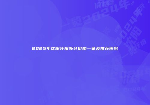 2025年沈阳牙疼补牙价格一览及推荐医院