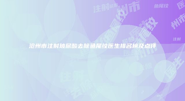 沧州市注射玻尿酸去除鱼尾纹医生排名榜及点评