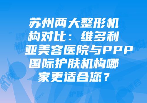 苏州两大整形机构对比：维多利亚美容医院与PPP国际护肤机构哪家更适合您？