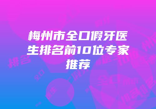 梅州市全口假牙医生排名前10位专家推荐