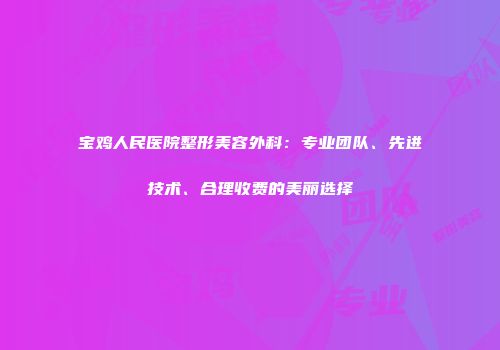 宝鸡人民医院整形美容外科：专业团队、先进技术、合理收费的美丽选择