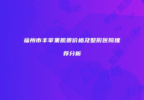 福州市丰苹果肌贵价格及整形医院推荐分析