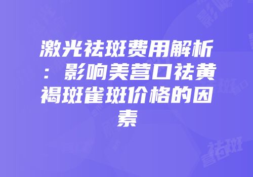 激光祛斑费用解析：影响美营口祛黄褐斑雀斑价格的因素