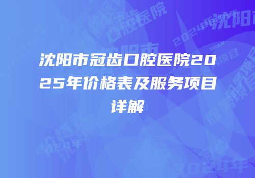 沈阳市冠齿口腔医院2025年价格表及服务项目详解