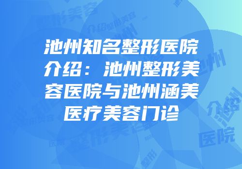 池州知名整形医院介绍：池州整形美容医院与池州涵美医疗美容门诊