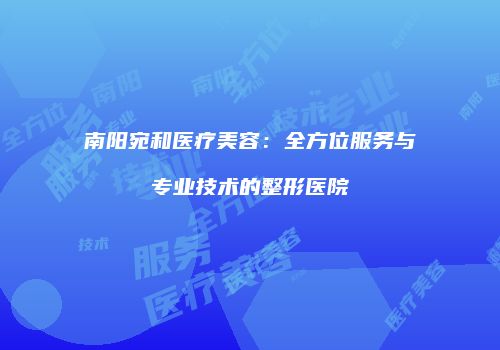 南阳宛和医疗美容：全方位服务与专业技术的整形医院