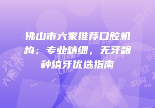 佛山市六家推荐口腔机构：专业精细，无牙龈种植牙优选指南