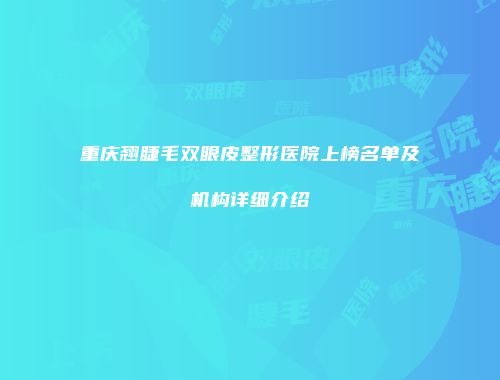 重庆翘睫毛双眼皮整形医院上榜名单及机构详细介绍