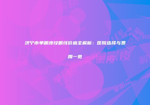 济宁市单眼皮纹眼线价格全解析：医院选择与费用一览