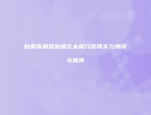 自贡市玻尿酸填充太阳穴医院实力测评与推荐