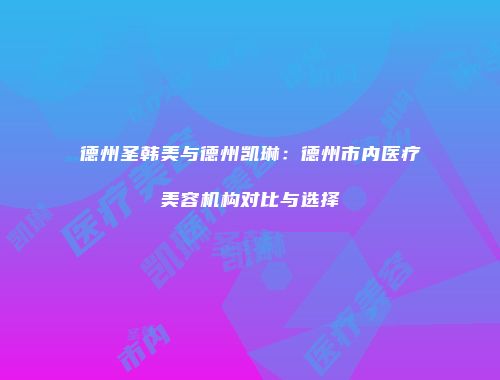 德州圣韩美与德州凯琳：德州市内医疗美容机构对比与选择