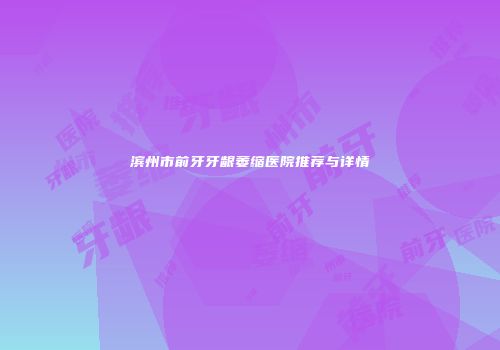 滨州市前牙牙龈萎缩医院推荐与详情