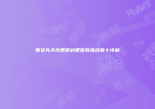 西安先天性肥胖减肥医院排名前十详解