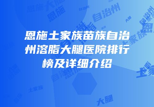 恩施土家族苗族自治州溶脂大腿医院排行榜及详细介绍