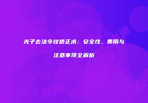 光子去法令纹矫正术：安全性、费用与注意事项全解析