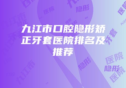 九江市口腔隐形矫正牙套医院排名及推荐