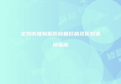 宝鸡市隆胸整形修复价格及医院选择指南