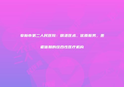 阜新市第二人民医院：精湛医术、优质服务，患者信赖的综合性医疗机构