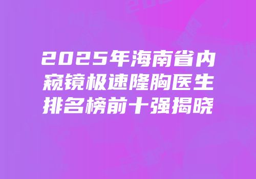 2025年海南省内窥镜极速隆胸医生排名榜前十强揭晓