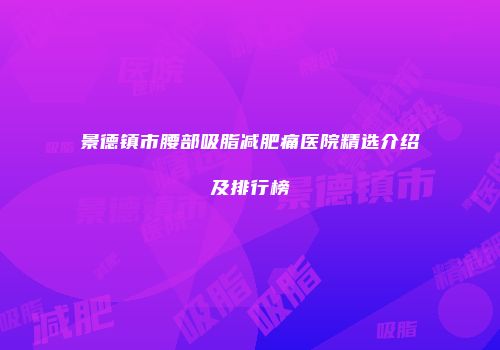 景德镇市腰部吸脂减肥痛医院精选介绍及排行榜