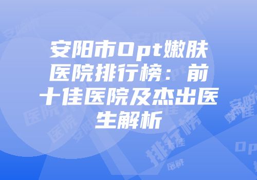 安阳市Opt嫩肤医院排行榜：前十佳医院及杰出医生解析