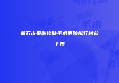 黄石市果酸换肤手术医院排行榜前十强