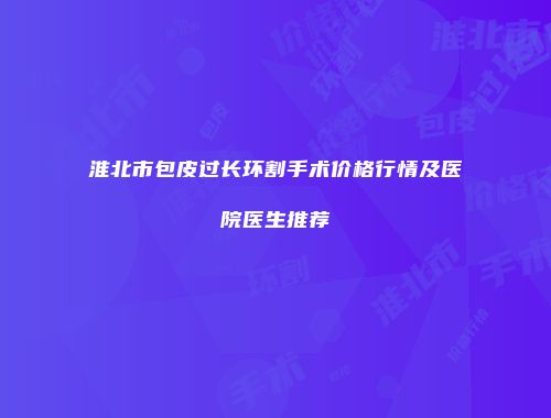 淮北市包皮过长环割手术价格行情及医院医生推荐
