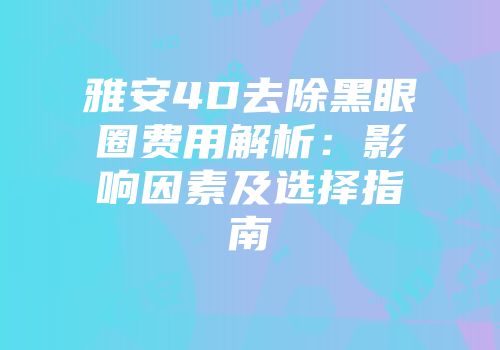 雅安4D去除黑眼圈费用解析：影响因素及选择指南