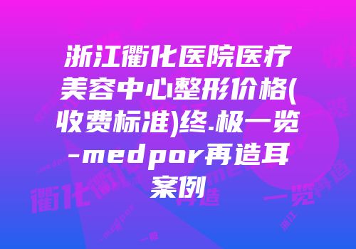 浙江衢化医院医疗美容中心整形价格(收费标准)终.极一览-medpor再造耳案例