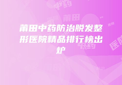 莆田中药防治脱发整形医院精品排行榜出炉