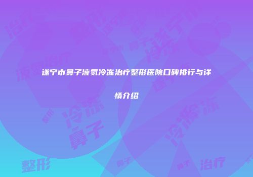遂宁市鼻子液氮冷冻治疗整形医院口碑排行与详情介绍
