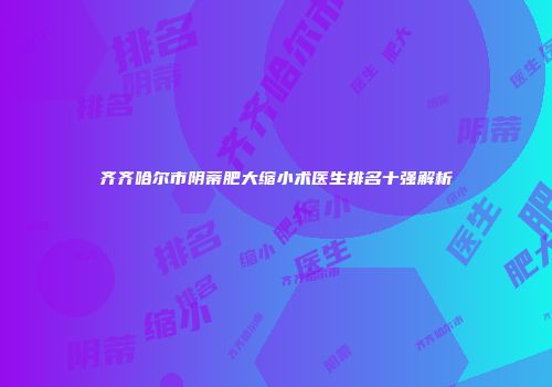 齐齐哈尔市阴蒂肥大缩小术医生排名十强解析