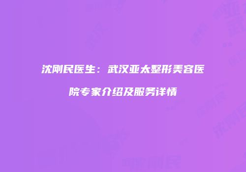 沈刚民医生：武汉亚太整形美容医院专家介绍及服务详情