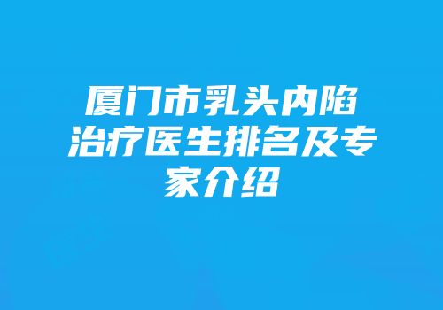 厦门市乳头内陷治疗医生排名及专家介绍