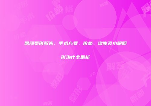 眼部整形解答：手术方案、价格、增生及小眼畸形治疗全解析