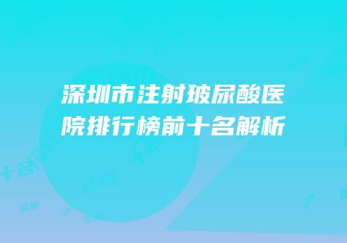 深圳市注射玻尿酸医院排行榜前十名解析