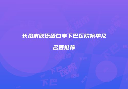 长治市胶原蛋白丰下巴医院榜单及名医推荐