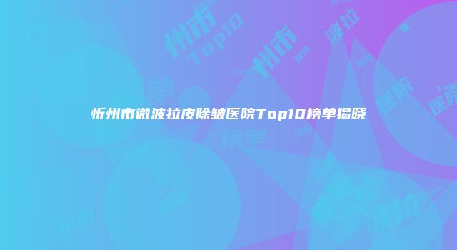 忻州市微波拉皮除皱医院Top10榜单揭晓
