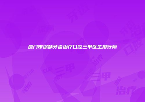 厦门市深龋牙齿治疗口腔三甲医生排行榜