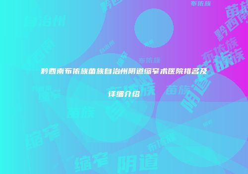 黔西南布依族苗族自治州阴道缩窄术医院排名及详细介绍