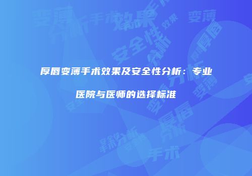 厚唇变薄手术效果及安全性分析：专业医院与医师的选择标准