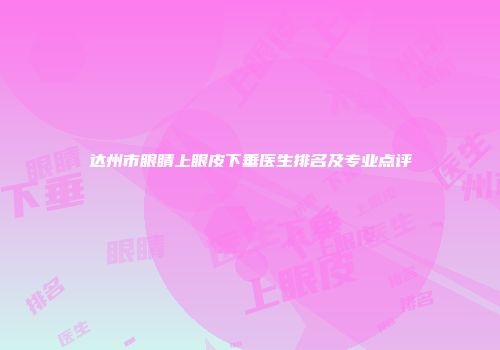 达州市眼睛上眼皮下垂医生排名及专业点评