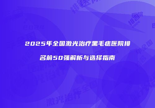 2025年全国激光治疗黑毛痣医院排名前50强解析与选择指南