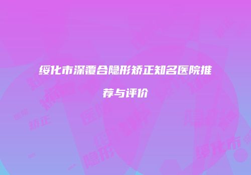 绥化市深覆合隐形矫正知名医院推荐与评价