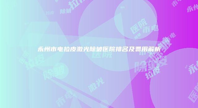 永州市电拉皮激光除皱医院排名及费用解析