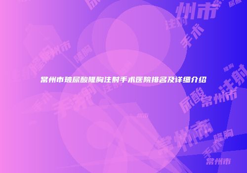 常州市玻尿酸隆胸注射手术医院排名及详细介绍
