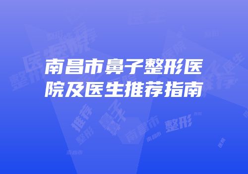 南昌市鼻子整形医院及医生推荐指南